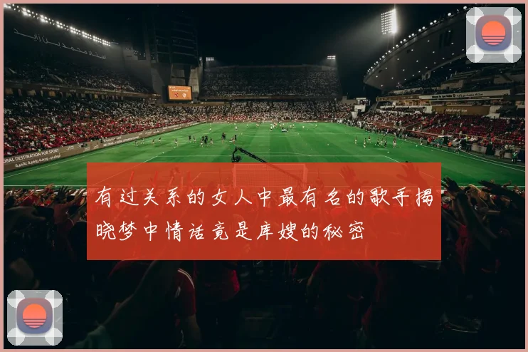 有过关系的女人中最有名的歌手揭晓梦中情话竟是库嫂的秘密