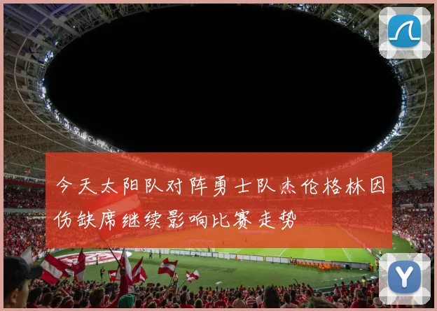 今天太阳队对阵勇士队杰伦格林因伤缺席继续影响比赛走势