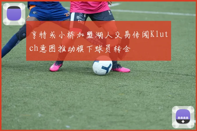 亨特或小桥加盟湖人交易传闻Klutch意图推动旗下球员转会