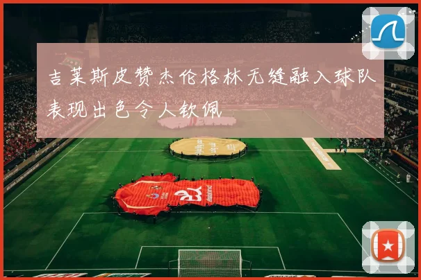 吉莱斯皮赞杰伦格林无缝融入球队表现出色令人钦佩